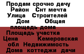 Продам срочно дачу › Район ­ Снт мечта › Улица ­ Строителей  › Дом ­ 4 › Общая площадь дома ­ 60 › Площадь участка ­ 10 › Цена ­ 600 - Кемеровская обл. Недвижимость » Дома, коттеджи, дачи продажа   